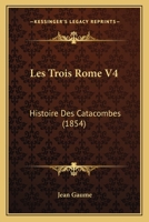 Les Trois Rome V4: Histoire Des Catacombes (1854) 1167652274 Book Cover