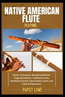 NATIVE AMERICAN FLUTE PLAYING: Master Techniques, Breathing Methods, Fingering Patterns, Traditional Scales, Meditation Sounds, Improvisation Styles, and Cultural Expressions B0F6TJ6BDJ Book Cover
