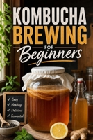 Kombucha Brewing for Beginners: The Home Brewer's Guide to Making Fermented Tea That Actually Tastes Good, with Fixes for Mold, Sour Batches, and a Stubborn SCOBY (DIY Fermented Drinks) B0H6GZGHK3 Book Cover