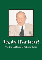 Boy, Am I Ever Lucky! The Life and Times of Robert J. Zoller 1598585703 Book Cover