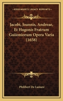 Jacobi, Joannis, Andreae, Et Hugonis Fratrum Guiioniorum Opera Varia (1658) 1166212831 Book Cover