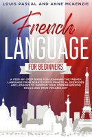 French Language for Beginners: A step-by-step guide for learning the French language from scratch with practical exercises and lessons to improve your comprehension skills and your vocabulary B084DGX9KS Book Cover