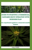 GUIDE TO STARTING A COMMERCIAL CANNABIS GROW OPERATION WITH BUSINESS PLAN: The Comprehensive Guide For A Commercial Cannabis Business B089M2J1VB Book Cover
