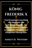 KÖNIG FREDERIK X: Vom Kronprinzen zum König von Dänemark: Eine vollständige Biografie, die durch die dänische Tradition zur modernen Monarchie und königlichen Führung führt (German Edition) B0CTT9F4ZK Book Cover