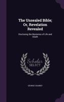 The Unsealed Bible; Or, Revelation Revealed: Disclosing the Mysteries of Life and Death 1357963726 Book Cover