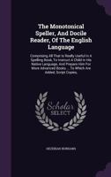 The Monotonical Speller, and Docile Reader, of the English Language: Comprising All That Is Really Useful in a Spelling Book, to Instruct a Child in His Native Language, and Prepare Him for More Advan 1357468369 Book Cover