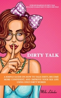 DIRTY TALK: A SIMPLE GUIDE ON HOW TO TALK DIRTY, BECOME MORE CONFIDENT, AND IMPROVE YOUR SEX LIFE USING ONLY DIRTY WORDS: B08SGWNM6K Book Cover