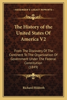 The History of the United States Of America V2: From The Discovery Of The Continent To The Organization Of Government Under The Federal Constitution 116467448X Book Cover
