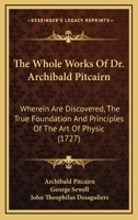 The Whole Works of Dr. Archibald Pitcairn, wherein are discovered the True Foundation and Principles of the Art of Physic 1166468410 Book Cover
