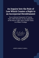 An Inquiry Into the Rule of Law Which Creates a Right to an Incorporeal Hereditament: By an Adverse Enjoyment of Twenty Years. With Remarks, On the ... and in Certain Cases to a Water Privilege 1240016794 Book Cover