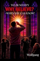 To Humanity: Why Believe? — When You Can Know! B0HBP4M2JK Book Cover