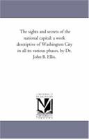 The Sights And Secrets Of The National Capital: A Work Descriptive Of Washington City In All Its Various Phases 1018622683 Book Cover