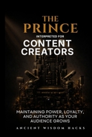 The Prince Interpreted for Content Creators: Maintaining Power, Loyalty, and Authority as Your Audience Grows (Ancient Wisdom Hacks: Applied Strategy Series) 1972633120 Book Cover