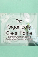 The Organically Clean Home: Everyday Organic Cleaning Products You Can Make Yourself: he Natural, Chemical-Free Way B08ZQDJLQX Book Cover