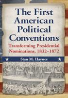 The First American Political Conventions: Transforming Presidential Nominations, 1832-1872 0786468920 Book Cover