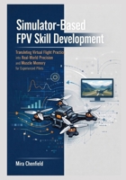 Simulator-Based FPV Skill Development: Translating Virtual Flight Practice into Real-World Precision and Muscle Memory for Experienced Pilots B0GYH6KV3K Book Cover