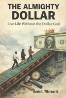 The Almighty Dollar: Live Life Without the Dollar God B0GGR5SWK1 Book Cover