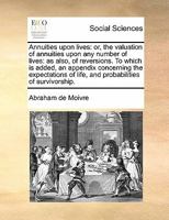 Annuities upon lives: or, the valuation of annuities upon any number of lives; as also, of reversions. To which is added, an appendix concerning the ... of survivorship. By A. de Moivre. F.R.S. 1178621235 Book Cover