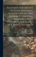 Anatomy for Artists / by John Marshall Illustrated by Two Hundred Original Drawings by J.S. Cuthbert, Engraved by J. and G. Nicholls 1015323588 Book Cover