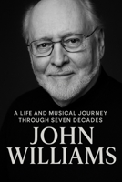 John Williams: A Life and Musical Journey Through Seven Decades B0FLY42251 Book Cover