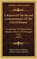 A Report Of The Record Commissioners Of The City Of Boston: Containing The Selectmen's Minutes From 1754 Through 1763 1168107105 Book Cover