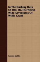 In the dashing days of old; or, The world-wide adventures of Willie Grant 1354433890 Book Cover