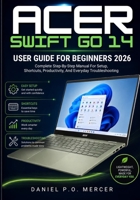 ACER SWIFT GO 14 USER GUIDE FOR BEGINNERS 2026: Complete Step-By-Step Manual For Setup, Shortcuts, Productivity, And Everyday Troubleshooting B0HCLQC5JD Book Cover