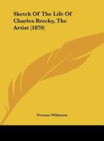 Sketch of the Life of Charles Brocky, the Artist 1165643782 Book Cover