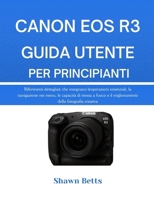 CANON EOS R3 GUIDA UTENTE PER PRINCIPIANTI: Riferimenti dettagliati che insegnano le operazioni essenziali, la navigazione nei menu, le capacità di ... della fotografia creativa (Italian Edition) B0G6XCNLT7 Book Cover