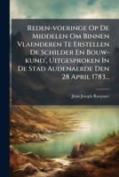 Reden-voeringe Op De Middelen Om Binnen Vlaenderen Te Erstellen De Schilder En Bouw-kund', Uitgesproken In De Stad Audenaerde Den 28 April 1783... 1275265723 Book Cover