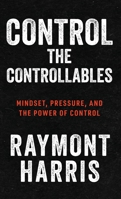 Control the Controllables : Mindset, Pressure, and the Power of Control 1963874684 Book Cover
