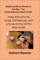 Exploring iOS on iPhone 15 Pro Max - The Comprehensive Expert Guide: Deep dive into the latest iOS features, with a focus on the 15 Pro Max model. 1806251523 Book Cover