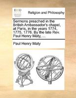Sermons preached in the British Ambassador's chapel, at Paris, in the years 1774, 1775, 1776. By the late Rev. Paul Henry Maty, ... 1140902571 Book Cover