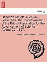 Canada's Metals [microform]: a Lecture Delivered at the Toronto Meeting of the British Association for the Advancement of Science, August, 20, 1897 1240912269 Book Cover