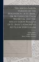 The Anglo-Saxon Version of the Hexameron of St. Basil, Or, Be Godes Six Daga Weorcum. and the Anglo-Saxon Remains of St. Basil's Admonitio Ad Filium Spiritualem 1016078307 Book Cover