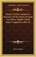 History Of The Antislavery Measures Of The Thirty-Seventh And Thirty-Eighth United States Congresses, 1861-64 1163555398 Book Cover