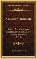 A Literary Friendship: Letters To Lady Alwyne Compton, 1869-1881, From Thomas Westwood 0548793026 Book Cover