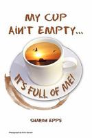 My Cup Ain't Empty...It's Full of Me! 1456803646 Book Cover