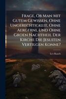 Frage, Ob Man Mit Gutem Gewissen, Ohne Ungerechtigkeit, Ohne Aergerni, Und Ohne Groen Nachtheil Der Kirche Die Jesuiten Vertilgen Konne?: Aus Dem Franzosischen Ubersetzt 1273578627 Book Cover