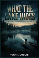 What the Lake Hides: A Small Town's Darkest Secret B0GYRQPPGX Book Cover