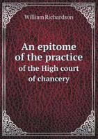 An Epitome of the Practice of the High Court of Chancery: As Altered by the Orders of the 3D April, 1828, the 23D November, 1831, the Chancery ... Thereof, On the 21St December, 1833 and 5T 1377613313 Book Cover