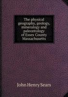 The Physical Geography, Geology, Mineralogy and Paleontology of Essex County, Massachusetts 1346551685 Book Cover