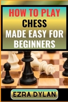 HOW TO PLAY CHESS MADE EASY FOR BEGINNERS: Complete Step By Step Guide To Learn And Perfect Your Chess Play Ability From Scratch B0CSBQ1JCL Book Cover