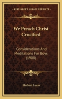 We Preach Christ Crucified: Consideratons and Meditations for Boys 1347178473 Book Cover