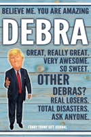 Believe Me. You Are Amazing Debra Great, Really Great. Very Awesome. So Sweet. Other Debras? Real Losers. Total Disasters. Ask Anyone. Funny Trump Gift Journal: Custom Personalized Debra Name Gift Tru 1673519806 Book Cover