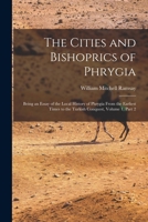 The Cities and Bishoprics of Phrygia: Being an Essay of the Local History of Phrygia From the Earliest Times to the Turkish Conquest, Volume 1, part 2 1017363641 Book Cover