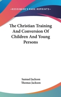 The Christian Training and Conversion of Children and Young Persons, Selections from the Mss. and Letters of S. Jackson 1432662899 Book Cover