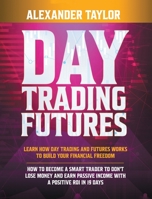 Day Trading Futures: Learn how Day Trading and Futures Work to Build your Financial Freedom. How to Become a Smart Trader to Don't Lose Money and Earn Passive Income with a Positive ROI in 19 Days 1801327890 Book Cover