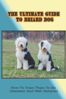 The Ultimate Guide To Briard Dog: How To Train Them To Be Obedient And Well-Behaved: Potty Training For Briard Puppy B09CGFPL4K Book Cover