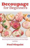 Decoupage for Beginners: A Step-by-Step Guide Learn How to Create Stunning Decorative Pieces with Just Paper and Glue B0CP6STNXD Book Cover